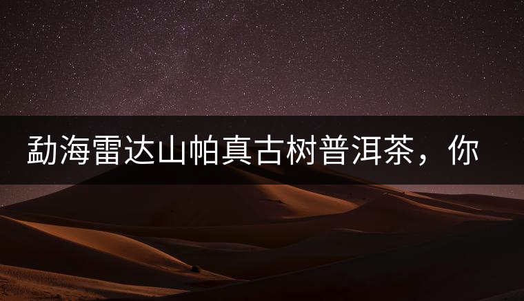 勐海雷達(dá)山帕真古樹普洱茶，你喝過嗎？