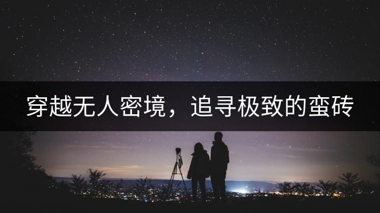 穿越無(wú)人密境，追尋極致的蠻磚