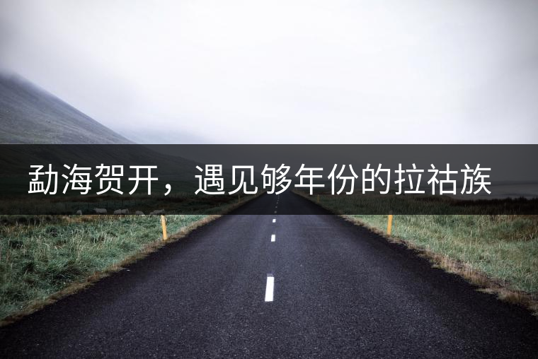 勐海賀開，遇見夠年份的拉祜族古茶園