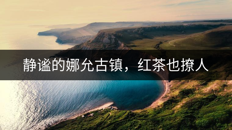 靜謐的娜允古鎮(zhèn)，紅茶也撩人