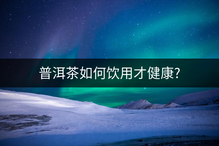 普洱茶如何飲用才健康? 普洱茶如何飲用才健康?