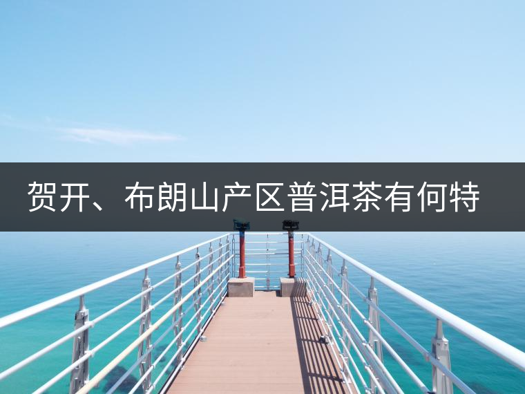 賀開、布朗山產(chǎn)區(qū)普洱茶有何特點(diǎn)？為你評(píng)價(jià)開來