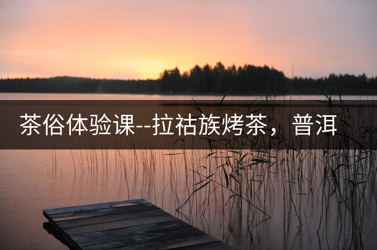 茶俗體驗(yàn)課--拉祜族烤茶，普洱茶壓餅