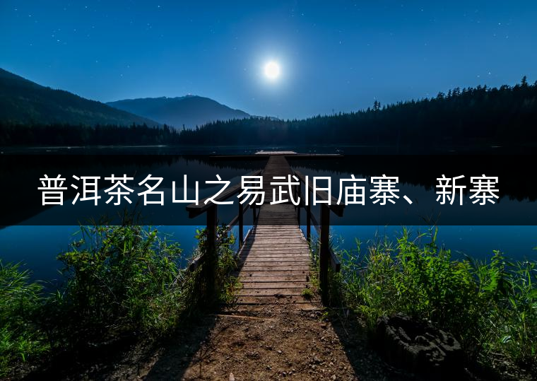 普洱茶名山之易武舊廟寨、新寨