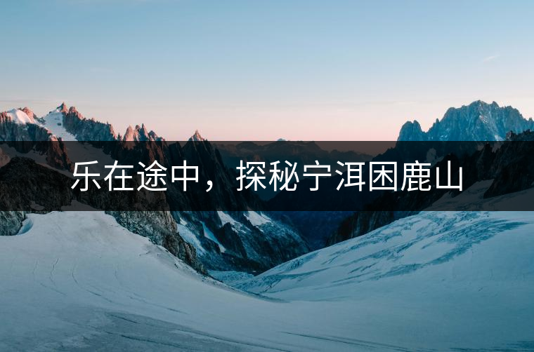 樂在途中，探秘寧洱困鹿山