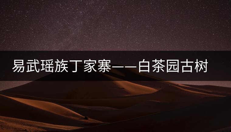 易武瑤族丁家寨——白茶園古樹茶特點(diǎn)介紹