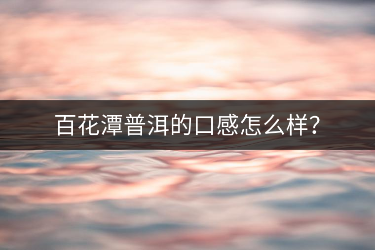 百花潭普洱的口感怎么樣？