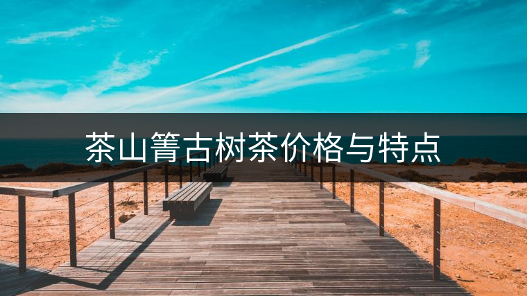 茶山箐古樹茶價(jià)格與特點(diǎn)