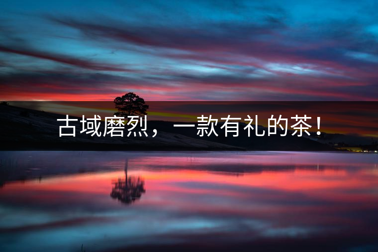 古域磨烈，一款有禮的茶！