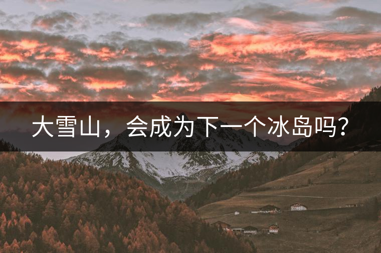 大雪山，會(huì)成為下一個(gè)冰島嗎？