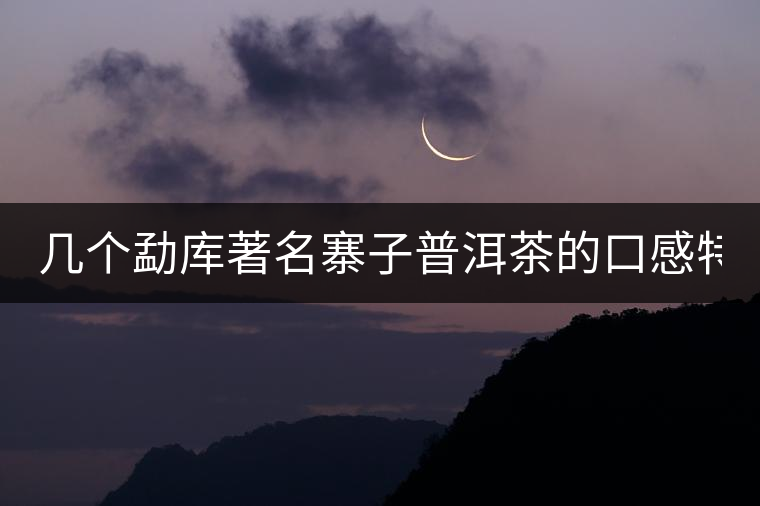 幾個(gè)勐庫著名寨子普洱茶的口感特點(diǎn)！