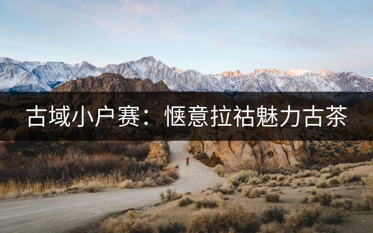 古域小戶(hù)賽：愜意拉祜魅力古茶