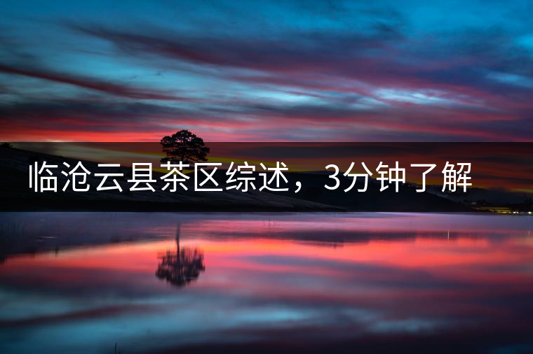 臨滄云縣茶區(qū)綜述，3分鐘了解云縣古樹茶