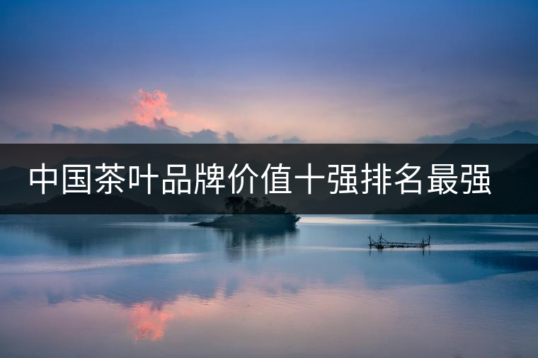 中國茶葉品牌價值十強排名最強版？