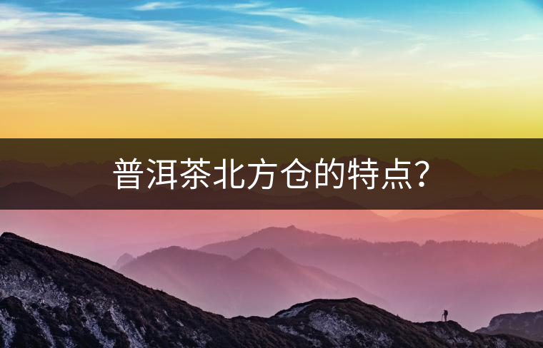 普洱茶北方倉(cāng)的特點(diǎn)？
