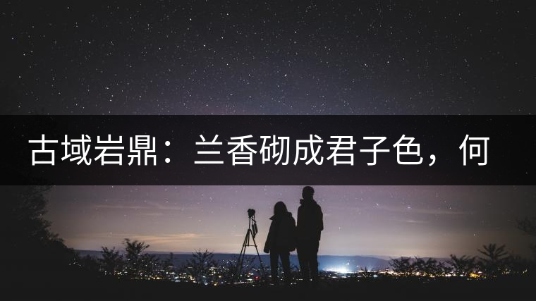 古域巖鼎：蘭香砌成君子色，何故帝王夸娜罕！