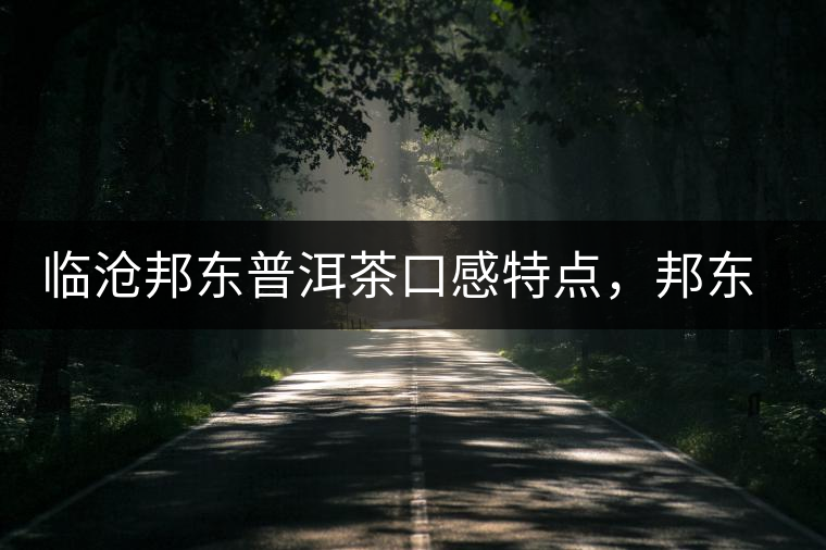 臨滄邦東普洱茶口感特點(diǎn)，邦東古樹茶介紹