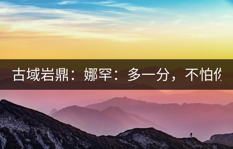 古域巖鼎：娜罕：多一分，不怕你驕傲！