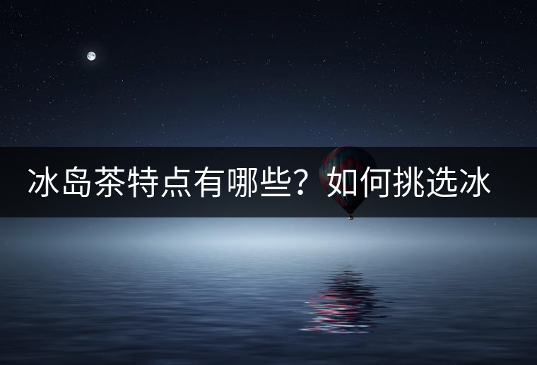 冰島茶特點有哪些？如何挑選冰島茶？