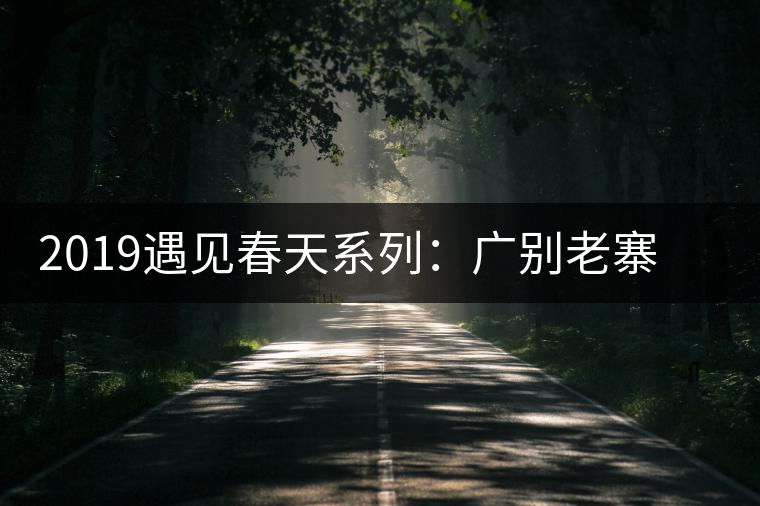 2019遇見(jiàn)春天系列:廣別老寨獨(dú)特的山場(chǎng)滋味 2019遇見(jiàn)春天系列:廣別老寨獨(dú)特的山場(chǎng)滋味