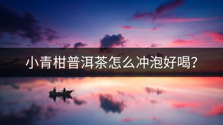 小青柑普洱茶怎么沖泡好喝？