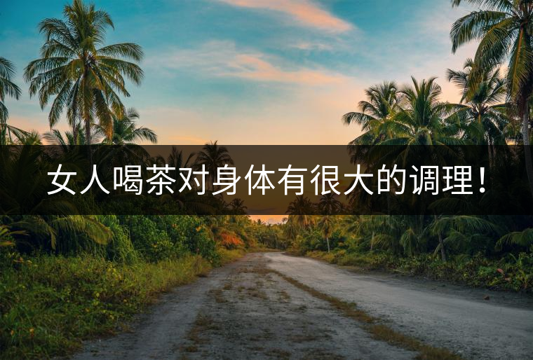 女人喝茶對(duì)身體有很大的調(diào)理！