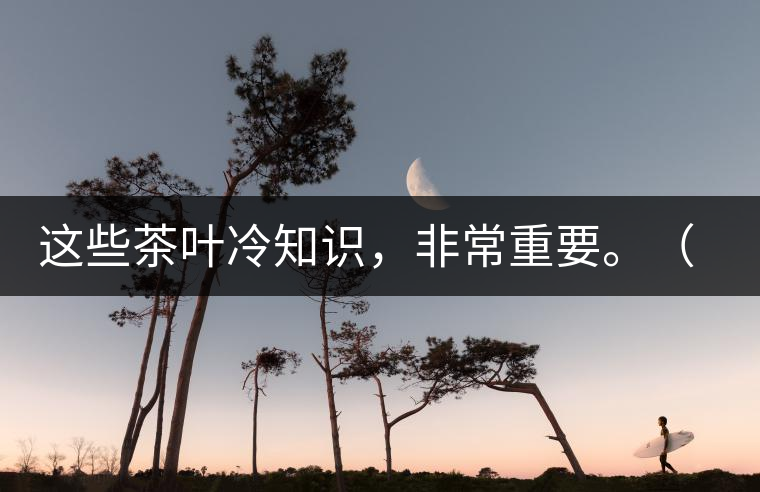 這些茶葉冷知識(shí)，非常重要。（老茶人的經(jīng)驗(yàn)之談）