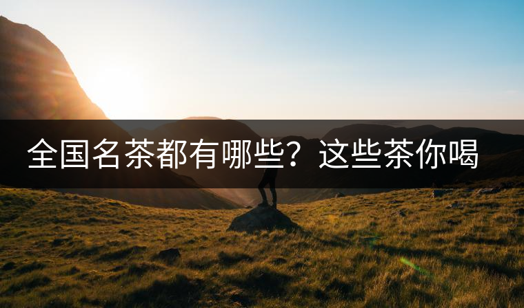 全國名茶都有哪些？這些茶你喝過嗎