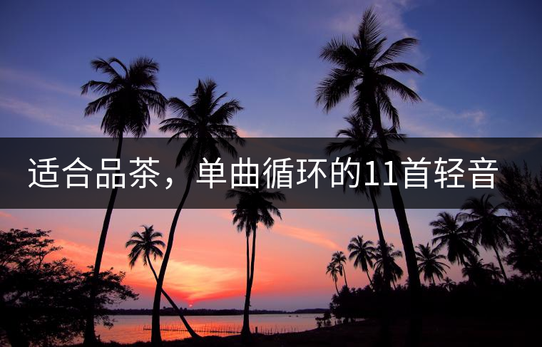 適合品茶，單曲循環(huán)的11首輕音樂(lè)，建議收藏