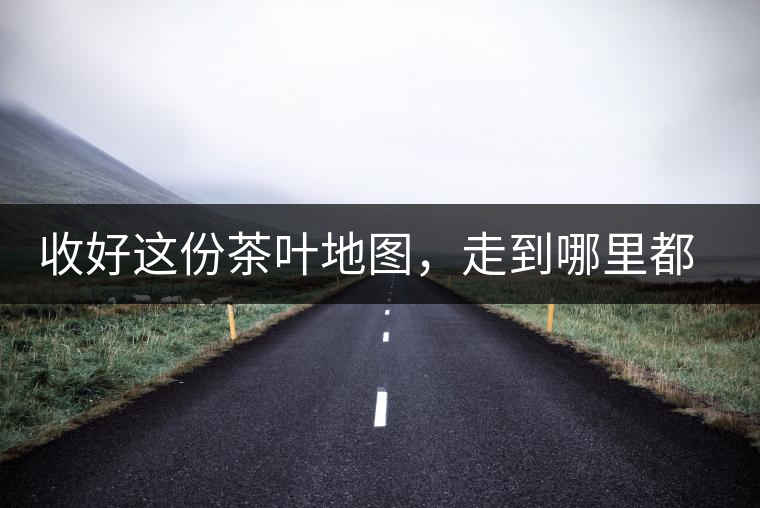 收好這份茶葉地圖，走到哪里都能喝到好茶