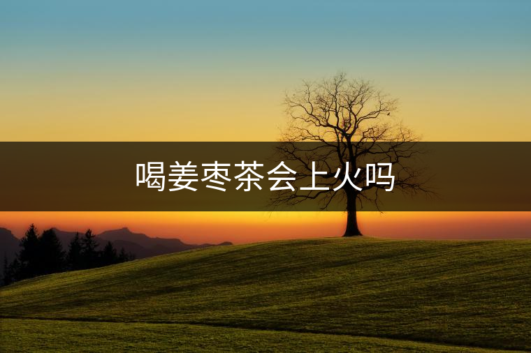 喝姜棗茶會(huì)上火嗎