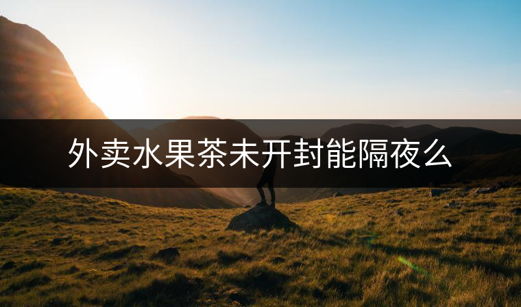 外賣水果茶未開封能隔夜么 外賣水果茶未開封能隔夜么