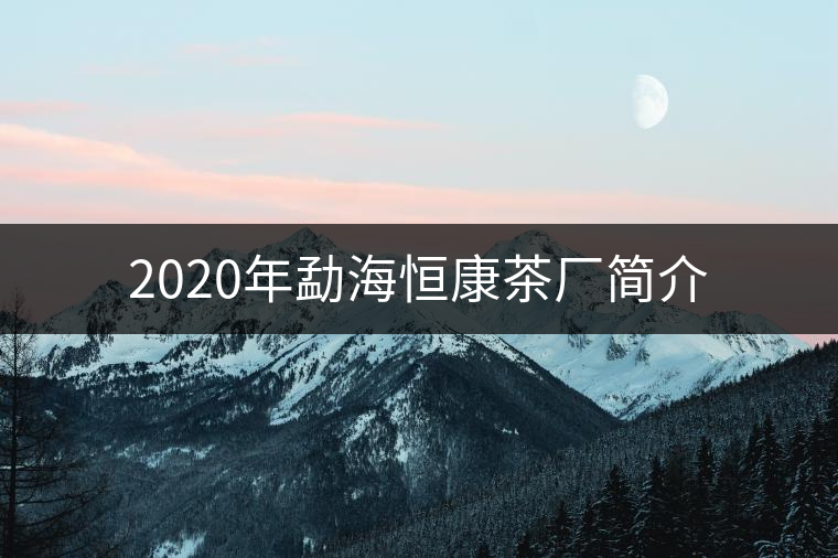 2020年勐海恒康茶廠簡(jiǎn)介 2020年勐海恒康茶廠簡(jiǎn)介