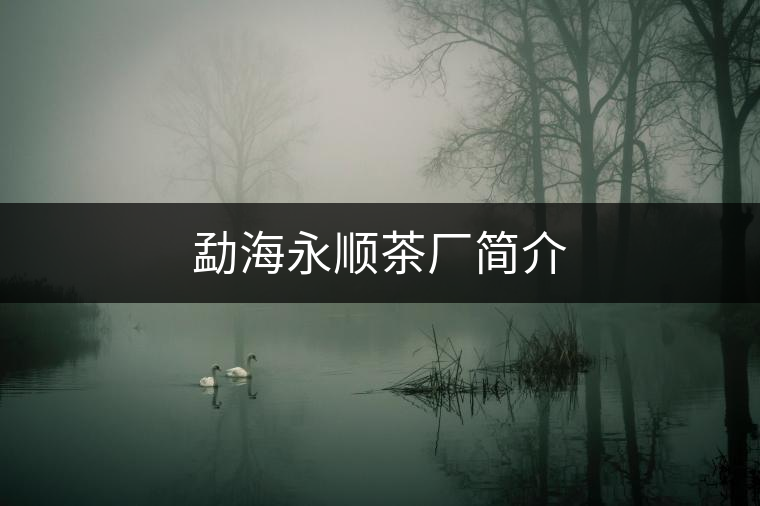 勐海永順茶廠簡(jiǎn)介 勐海永順茶廠簡(jiǎn)介