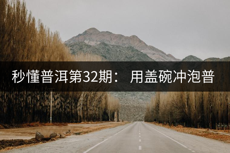 秒懂普洱第32期： 用蓋碗沖泡普洱茶有什么特點(diǎn)？