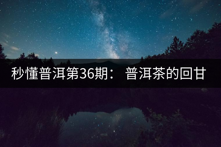 秒懂普洱第36期： 普洱茶的回甘是怎么回事？