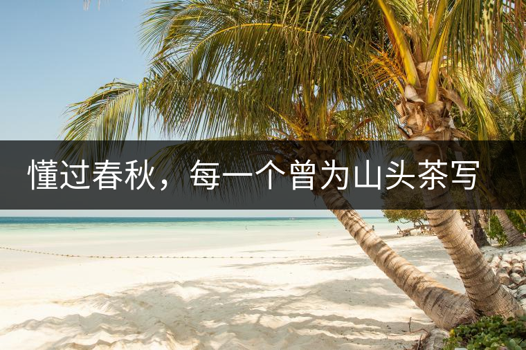 懂過春秋，每一個曾為山頭茶寫下詩篇的人，都值得點贊！