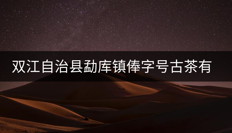 雙江自治縣勐庫鎮(zhèn)俸字號(hào)古茶有限公司簡(jiǎn)介