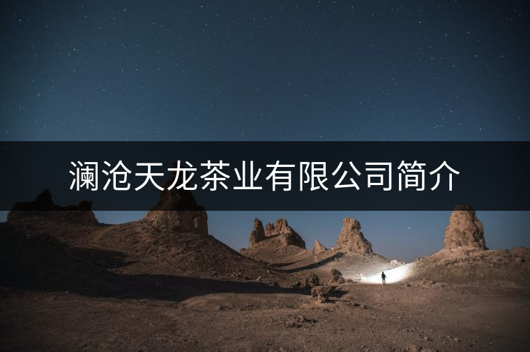瀾滄天龍茶業(yè)有限公司簡介 瀾滄天龍茶業(yè)有限公司簡介