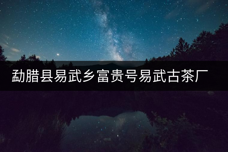 勐臘縣易武鄉(xiāng)富貴號(hào)易武古茶廠簡(jiǎn)介 勐臘縣易武鄉(xiāng)富貴號(hào)易武古茶廠簡(jiǎn)介