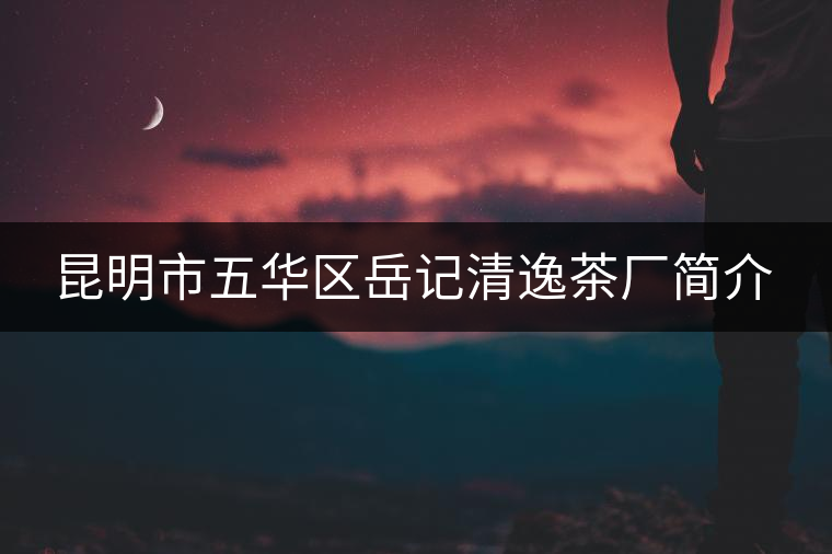 昆明市五華區(qū)岳記清逸茶廠簡(jiǎn)介