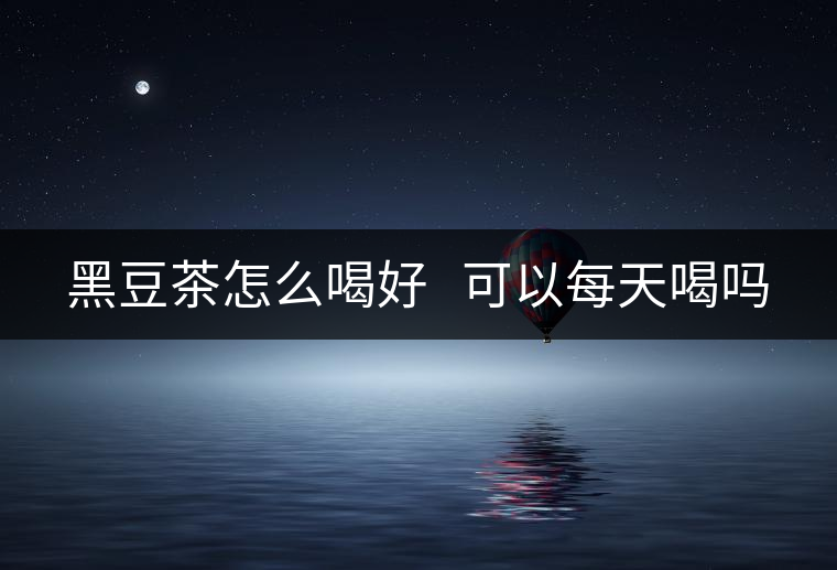 黑豆茶怎么喝好   可以每天喝嗎