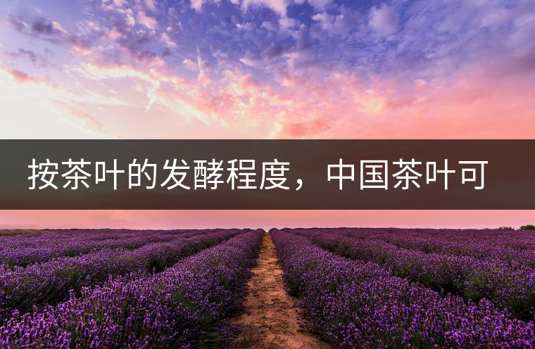 按茶葉的發(fā)酵程度，中國茶葉可以分為六大茶類