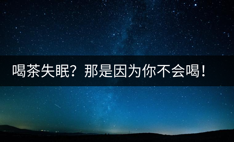 喝茶失眠？那是因?yàn)槟悴粫?huì)喝！這些技巧教給你好好用起來