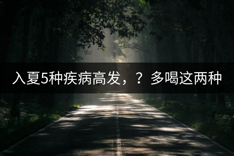 入夏5種疾病高發(fā)，？多喝這兩種茶！