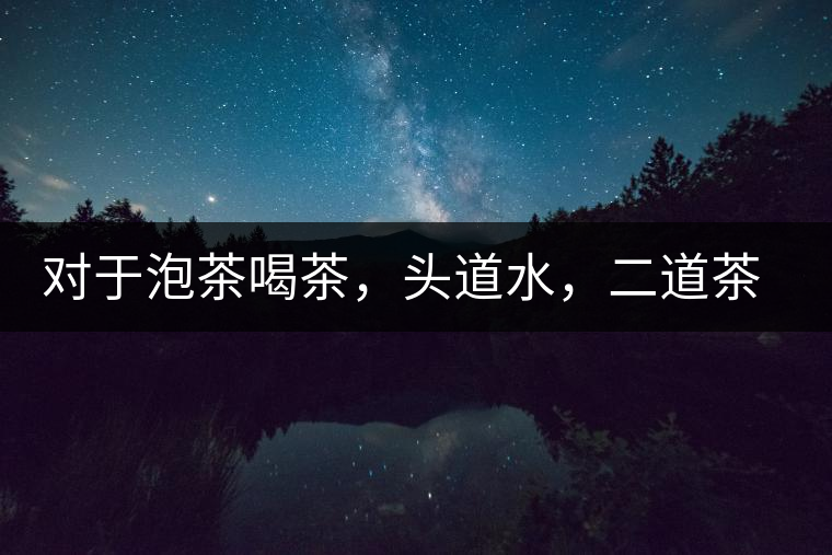 對(duì)于泡茶喝茶，頭道水，二道茶，三道四道是精華