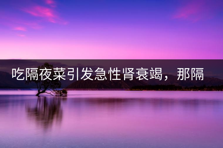 吃隔夜菜引發(fā)急性腎衰竭，那隔夜茶也會(huì)嗎？