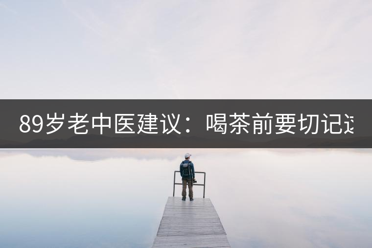 89歲老中醫(yī)建議：喝茶前要切記這2個字！