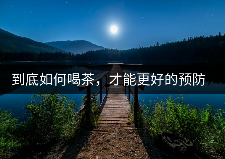 到底如何喝茶，才能更好的預防老年癡呆呢？