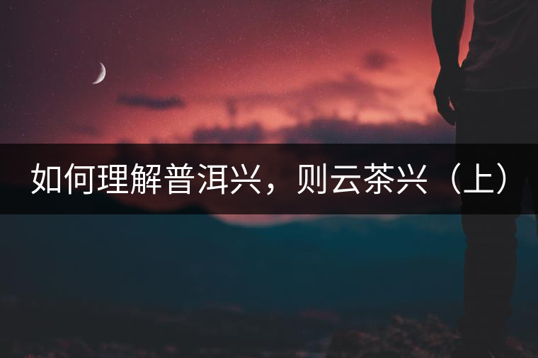 如何理解普洱興，則云茶興（上）